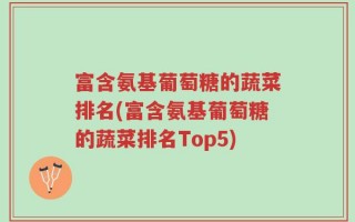 富含氨基葡萄糖的蔬菜排名(富含氨基葡萄糖的蔬菜排名Top5)