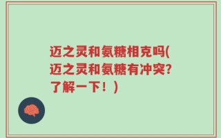 迈之灵和氨糖相克吗(迈之灵和氨糖有冲突？了解一下！)