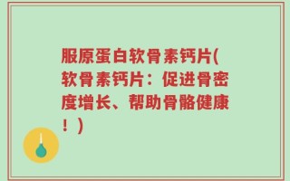 服原蛋白软骨素钙片(软骨素钙片：促进骨密度增长、帮助骨骼健康！)
