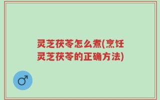 灵芝茯苓怎么煮(烹饪灵芝茯苓的正确方法)