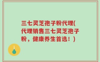 三七灵芝孢子粉代理(代理销售三七灵芝孢子粉，健康养生首选！)