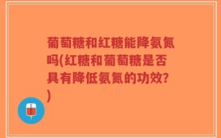 葡萄糖和红糖能降氨氮吗(红糖和葡萄糖是否具有降低氨氮的功效？)
