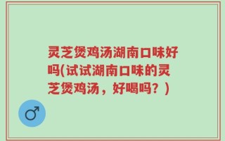 灵芝煲鸡汤湖南口味好吗(试试湖南口味的灵芝煲鸡汤，好喝吗？)
