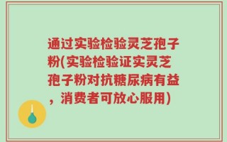 通过实验检验灵芝孢子粉(实验检验证实灵芝孢子粉对抗糖尿病有益，消费者可放心服用)