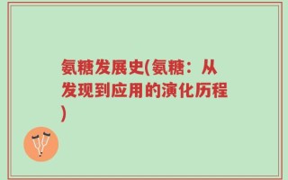 氨糖发展史(氨糖：从发现到应用的演化历程)