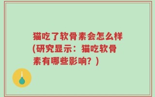 猫吃了软骨素会怎么样(研究显示：猫吃软骨素有哪些影响？)