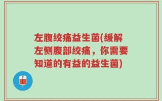 左腹绞痛益生菌(缓解左侧腹部绞痛，你需要知道的有益的益生菌)