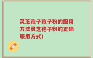灵芝孢子孢子粉的服用方法灵芝孢子粉的正确服用方式)