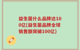 益生菌什么品牌达100亿(益生菌品牌全球销售额突破100亿)