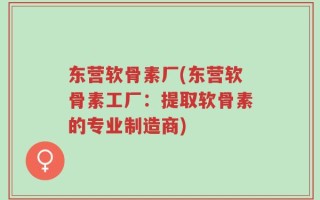 东营软骨素厂(东营软骨素工厂：提取软骨素的专业制造商)