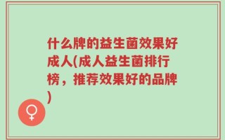 什么牌的益生菌效果好成人(成人益生菌排行榜，推荐效果好的品牌)