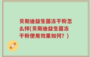 贝斯迪益生菌冻干粉怎么样(贝斯迪益生菌冻干粉使用效果如何？)