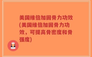 美国维倍加固骨力功效(美国维倍加固骨力功效，可提高骨密度和骨强度)