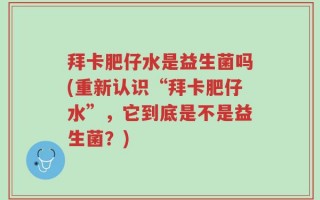 拜卡肥仔水是益生菌吗(重新认识“拜卡肥仔水”，它到底是不是益生菌？)