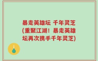 暴走英雄坛 千年灵芝(重聚江湖！暴走英雄坛再次携手千年灵芝)
