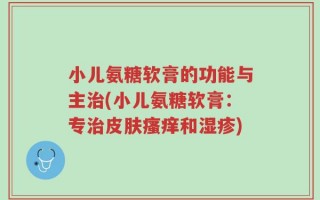 小儿氨糖软膏的功能与主治(小儿氨糖软膏：专治皮肤瘙痒和湿疹)