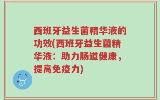 西班牙益生菌精华液的功效(西班牙益生菌精华液：助力肠道健康，提高免疫力)