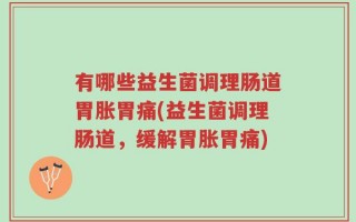 有哪些益生菌调理肠道胃胀胃痛(益生菌调理肠道，缓解胃胀胃痛)