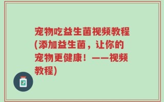 宠物吃益生菌视频教程(添加益生菌，让你的宠物更健康！——视频教程)