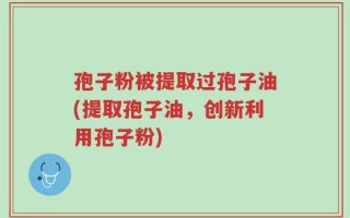 孢子粉被提取过孢子油(提取孢子油，创新利用孢子粉)