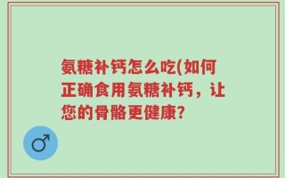 氨糖补钙怎么吃(如何正确食用氨糖补钙，让您的骨骼更健康？