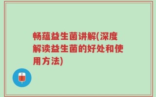 畅蕴益生菌讲解(深度解读益生菌的好处和使用方法)