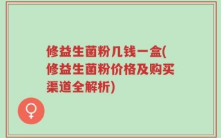 修益生菌粉几钱一盒(修益生菌粉价格及购买渠道全解析)