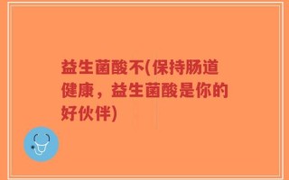 益生菌酸不(保持肠道健康，益生菌酸是你的好伙伴)