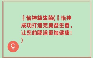 媄怡神益生菌(媄怡神成功打造完美益生菌，让您的肠道更加健康！)