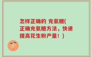 怎样正确的 充氨糖(正确充氨糖方法，快速提高花生粉产量！)