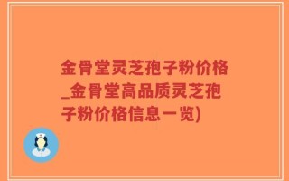 金骨堂灵芝孢子粉价格_金骨堂高品质灵芝孢子粉价格信息一览)