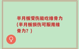 半月板受伤能吃维骨力(半月板损伤可服用维骨力？)