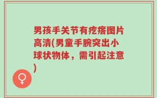 男孩手关节有疙瘩图片高清(男童手腕突出小球状物体，需引起注意)