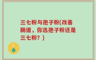 三七粉与孢子粉(改善肠道，你选孢子粉还是三七粉？)