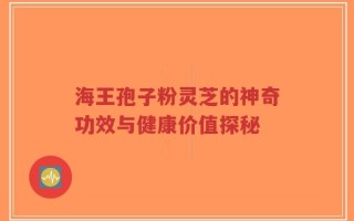 海王孢子粉灵芝的神奇功效与健康价值探秘