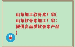 山东加工软骨素厂家(山东软骨素加工厂家：提供高品质软骨素产品)