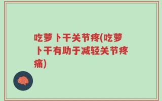 吃萝卜干关节疼(吃萝卜干有助于减轻关节疼痛)