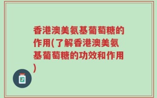 香港澳美氨基葡萄糖的作用(了解香港澳美氨基葡萄糖的功效和作用)