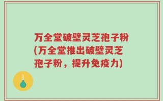 万全堂破壁灵芝孢子粉(万全堂推出破壁灵芝孢子粉，提升免疫力)