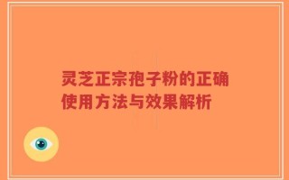 灵芝正宗孢子粉的正确使用方法与效果解析