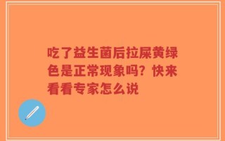 吃了益生菌后拉屎黄绿色是正常现象吗？快来看看专家怎么说