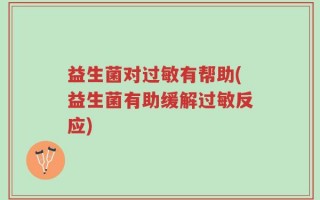 益生菌对过敏有帮助(益生菌有助缓解过敏反应)