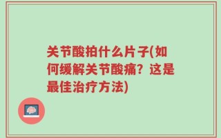 关节酸拍什么片子(如何缓解关节酸痛？这是最佳治疗方法)
