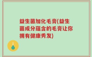 益生菌加化毛膏(益生菌成分蕴含的毛膏让你拥有健康秀发)