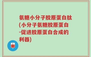 氨糖小分子胶原蛋白肽(小分子氨糖胶原蛋白-促进胶原蛋白合成的利器)