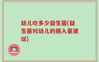 幼儿吃多少益生菌(益生菌对幼儿的摄入量建议)