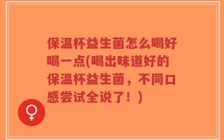 保温杯益生菌怎么喝好喝一点(喝出味道好的保温杯益生菌，不同口感尝试全说了！)