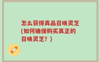 怎么获得真品召唤灵芝(如何确保购买真正的召唤灵芝？)
