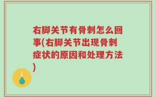 右脚关节有骨刺怎么回事(右脚关节出现骨刺症状的原因和处理方法)