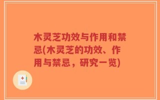木灵芝功效与作用和禁忌(木灵芝的功效、作用与禁忌，研究一览)